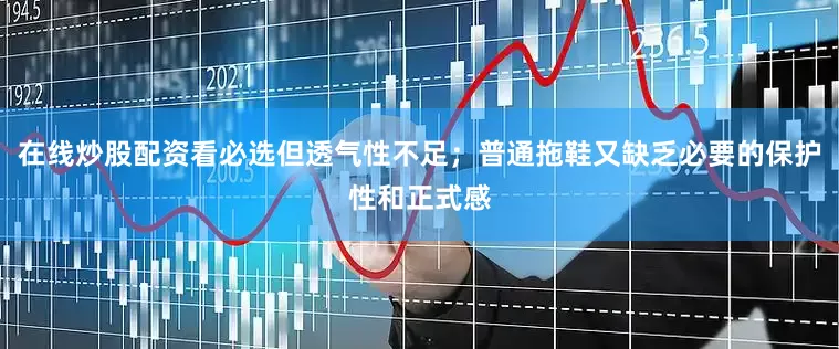 在线炒股配资看必选但透气性不足；普通拖鞋又缺乏必要的保护性和正式感