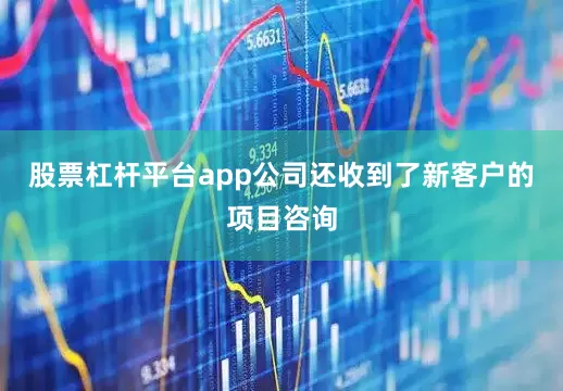 股票杠杆平台app公司还收到了新客户的项目咨询