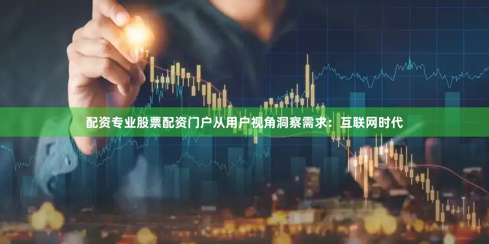 配资专业股票配资门户从用户视角洞察需求：互联网时代