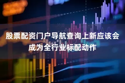股票配资门户导航查询上新应该会成为全行业标配动作