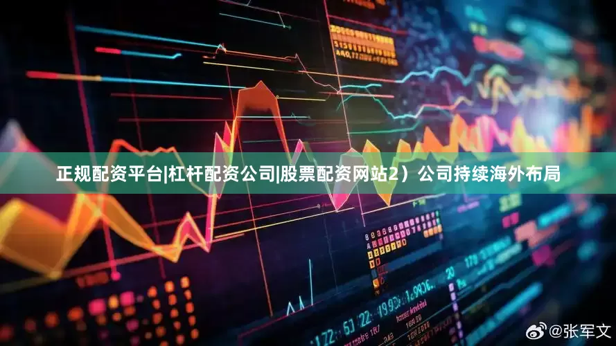 正规配资平台|杠杆配资公司|股票配资网站2）公司持续海外布局