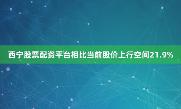 西宁股票配资平台相比当前股价上行空间21.9%
