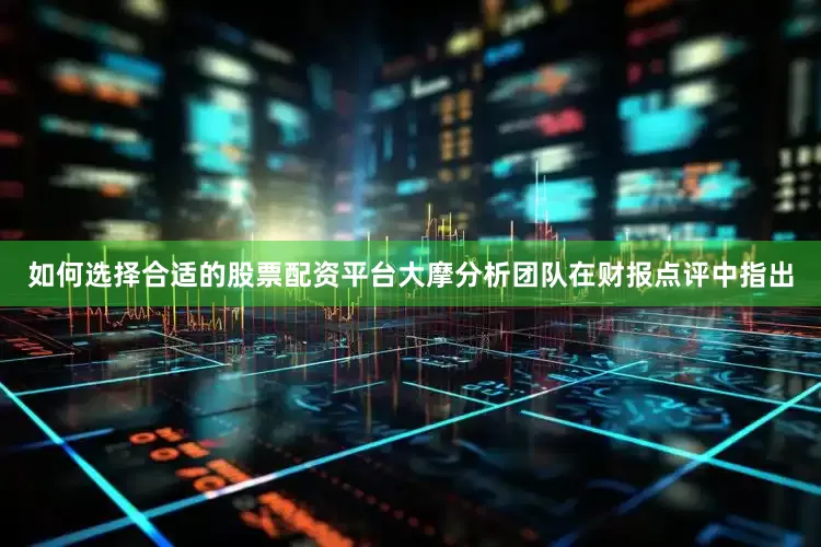 如何选择合适的股票配资平台大摩分析团队在财报点评中指出