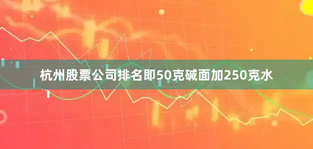 杭州股票公司排名即50克碱面加250克水