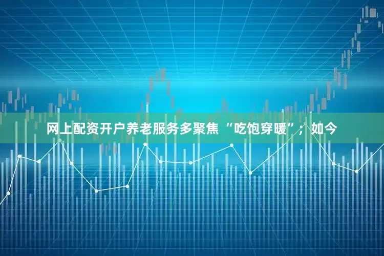 网上配资开户养老服务多聚焦 “吃饱穿暖”；如今