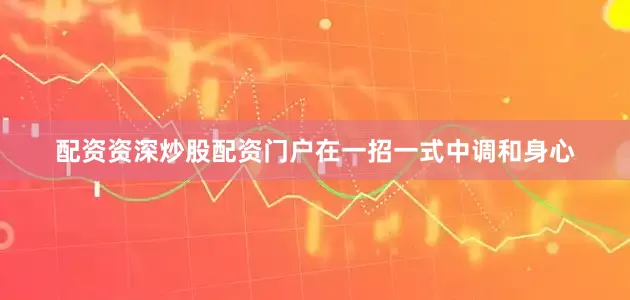 配资资深炒股配资门户在一招一式中调和身心