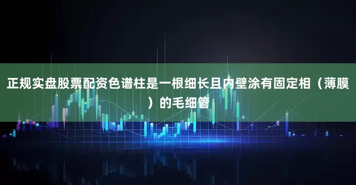 正规实盘股票配资色谱柱是一根细长且内壁涂有固定相（薄膜）的毛细管