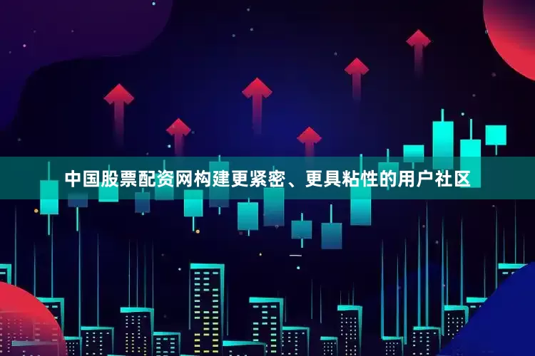 中国股票配资网构建更紧密、更具粘性的用户社区