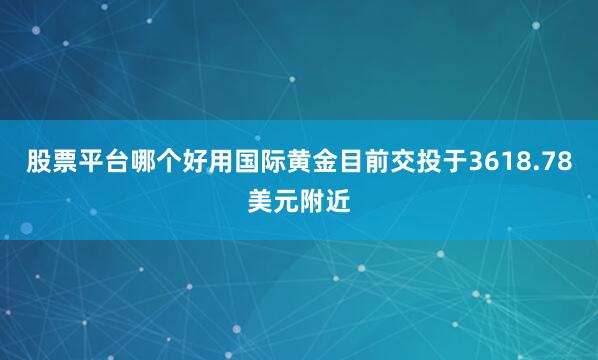 股票平台哪个好用国际黄金目前交投于3618.78美元附近