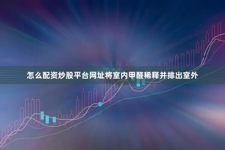怎么配资炒股平台网址将室内甲醛稀释并排出室外