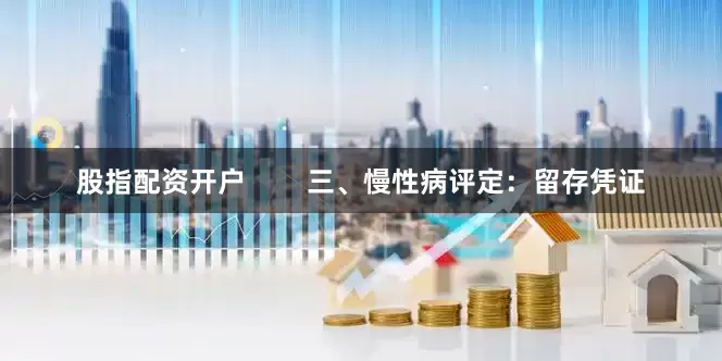 股指配资开户        三、慢性病评定：留存凭证