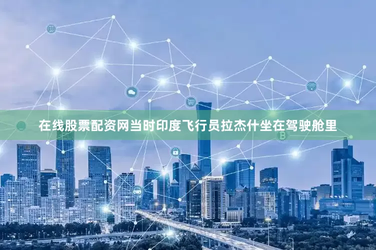 在线股票配资网当时印度飞行员拉杰什坐在驾驶舱里