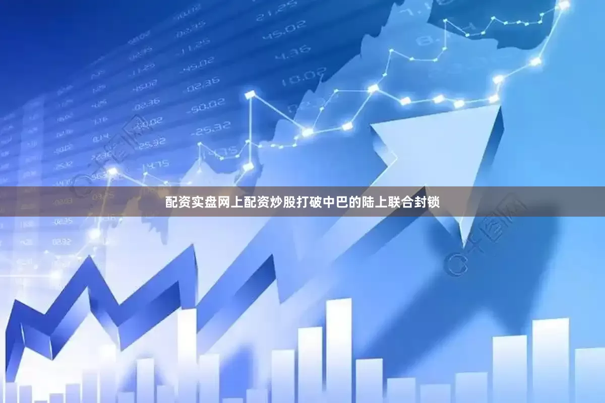 配资实盘网上配资炒股打破中巴的陆上联合封锁