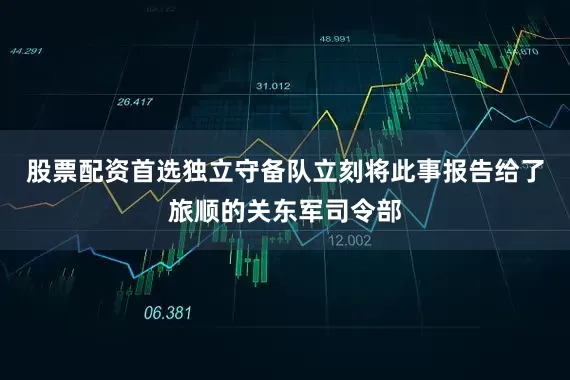 股票配资首选独立守备队立刻将此事报告给了旅顺的关东军司令部