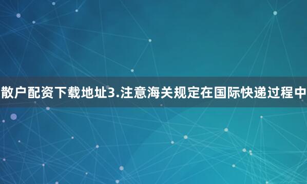 散户配资下载地址3.注意海关规定在国际快递过程中