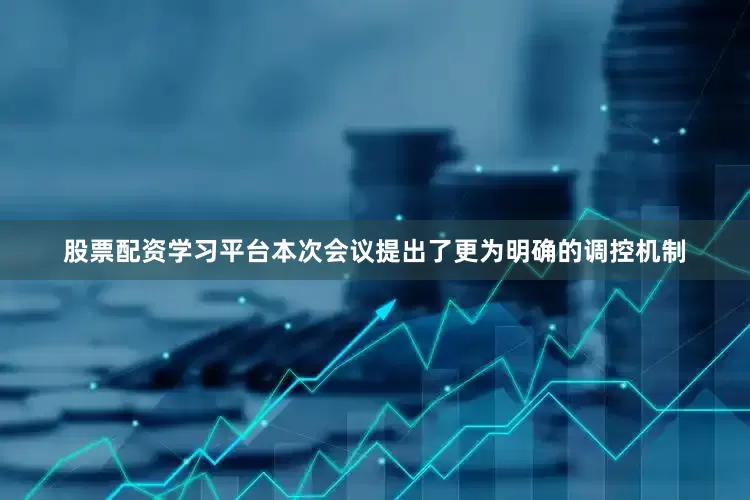 股票配资学习平台本次会议提出了更为明确的调控机制