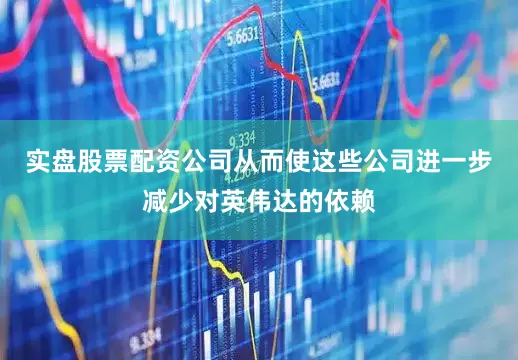 实盘股票配资公司从而使这些公司进一步减少对英伟达的依赖