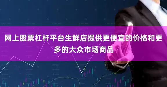 网上股票杠杆平台生鲜店提供更便宜的价格和更多的大众市场商品