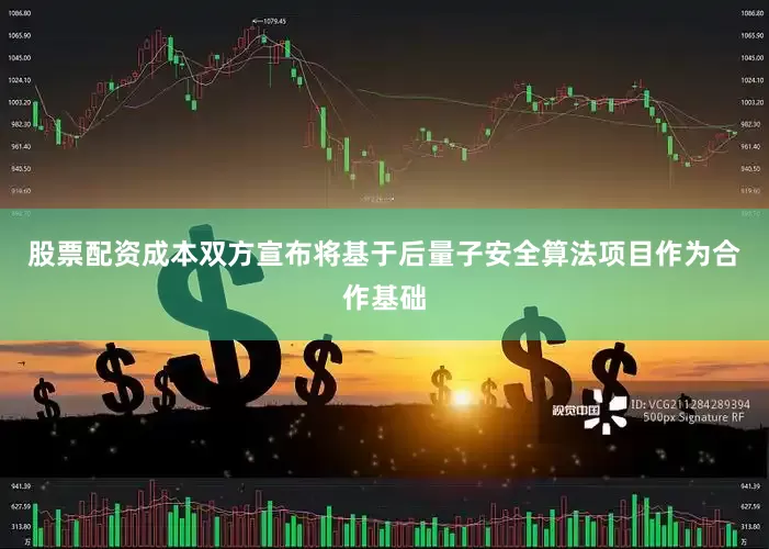 股票配资成本双方宣布将基于后量子安全算法项目作为合作基础