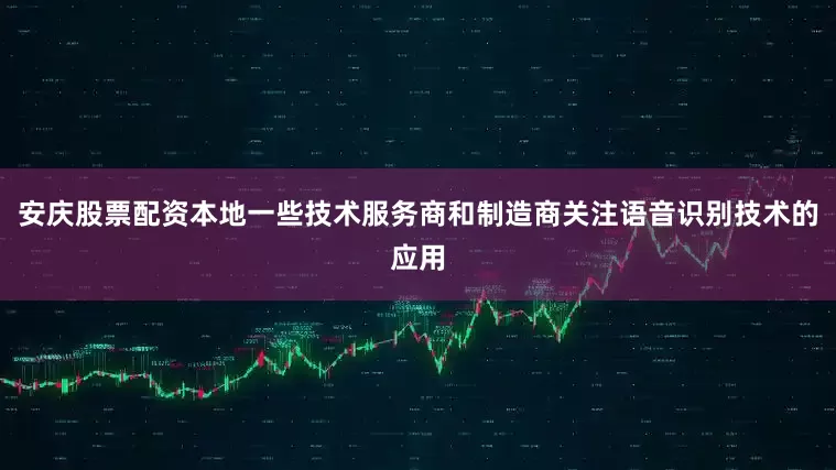 安庆股票配资本地一些技术服务商和制造商关注语音识别技术的应用